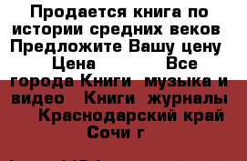 Продается книга по истории средних веков. Предложите Вашу цену! › Цена ­ 5 000 - Все города Книги, музыка и видео » Книги, журналы   . Краснодарский край,Сочи г.